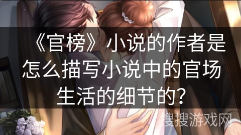 《官榜》小说的作者是怎么描写小说中的官场生活的细节的？