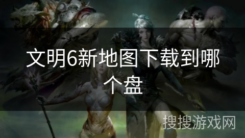文明6新地图下载到哪个盘