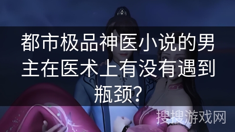 都市极品神医小说的男主在医术上有没有遇到瓶颈？