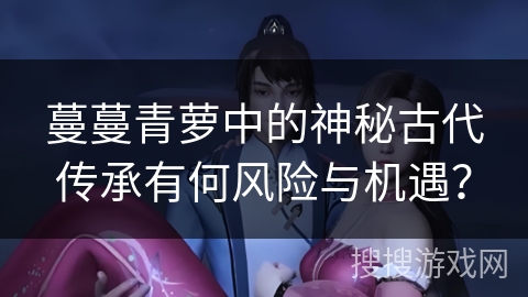 蔓蔓青萝中的神秘古代传承有何风险与机遇？