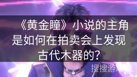 《黄金瞳》小说的主角是如何在拍卖会上发现古代木器的？