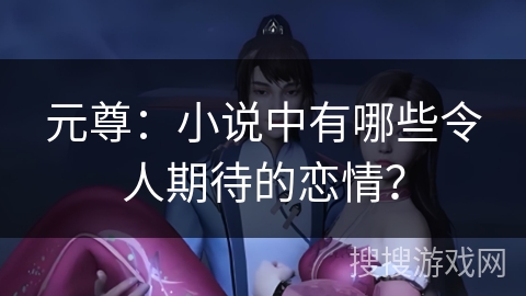 元尊：小说中有哪些令人期待的恋情？