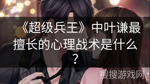 《超级兵王》中叶谦最擅长的心理战术是什么？