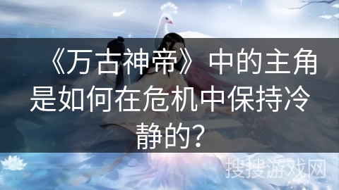 《万古神帝》中的主角是如何在危机中保持冷静的？
