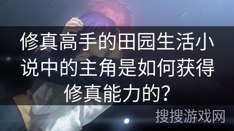修真高手的田园生活小说中的主角是如何获得修真能力的? 修真高手的田园生活小说中的主角是如何获得修真能力的?