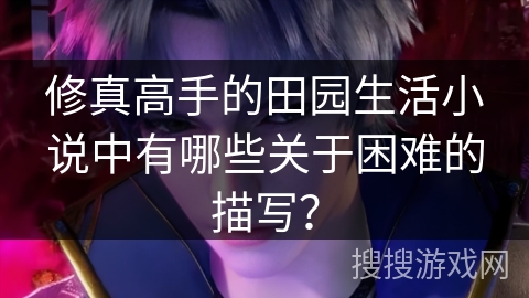 修真高手的田园生活小说中有哪些关于困难的描写? 修真高手的田园生活小说中有哪些关于困难的描写?