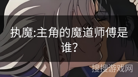 执魔:主角的魔道师傅是谁? 执魔:主角的魔道师傅是谁?