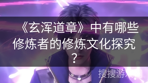 《玄浑道章》中有哪些修炼者的修炼文化探究？