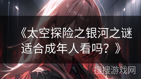 《太空探险之银河之谜适合成年人看吗？》