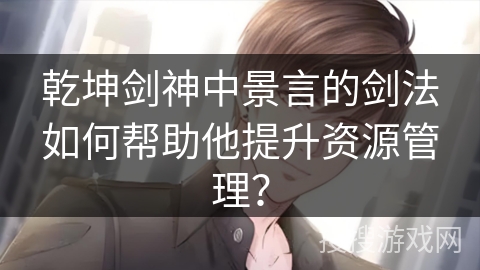 乾坤剑神中景言的剑法如何帮助他提升资源管理？