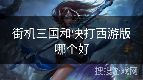 街机三国和快打西游版哪个好 街机三国和快打西游版哪个好