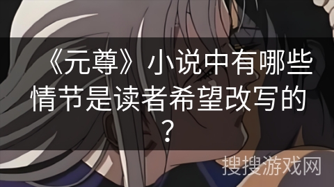 《元尊》小说中有哪些情节是读者希望改写的？
