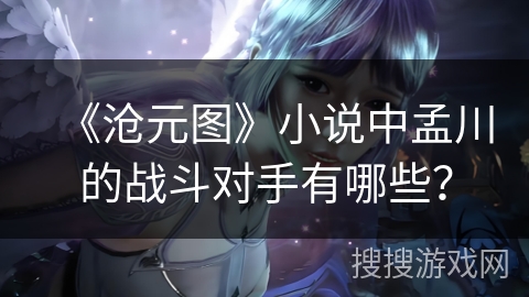 《沧元图》小说中孟川的战斗对手有哪些？