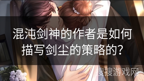 混沌剑神的作者是如何描写剑尘的策略的? 混沌剑神的作者是如何描写剑尘的策略的?