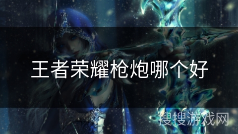 王者荣耀枪炮哪个好 王者荣耀枪炮哪个好