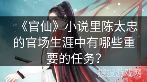 《官仙》小说里陈太忠的官场生涯中有哪些重要的任务? 《官仙》小说里陈太忠的官场生涯中有哪些重要的任务?