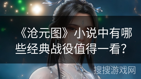 《沧元图》小说中有哪些经典战役值得一看？