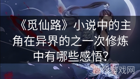 《觅仙路》小说中的主角在异界的之一次修炼中有哪些感悟? 《觅仙路》小说中的主角在异界的之一次修炼中有哪些感悟?