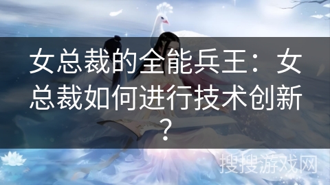 女总裁的全能兵王：女总裁如何进行技术创新？