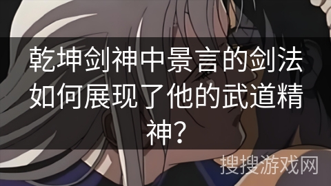 乾坤剑神中景言的剑法如何展现了他的武道精神？