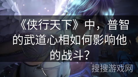 《侠行天下》中,普智的武道心相如何影响他的战斗? 《侠行天下》中,普智的武道心相如何影响他的战斗?
