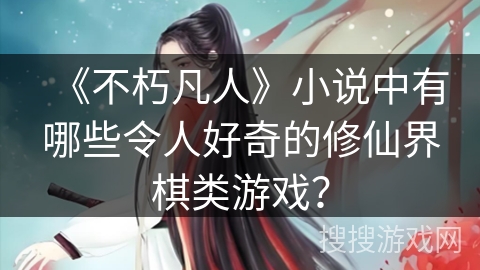 《不朽凡人》小说中有哪些令人好奇的修仙界棋类游戏？