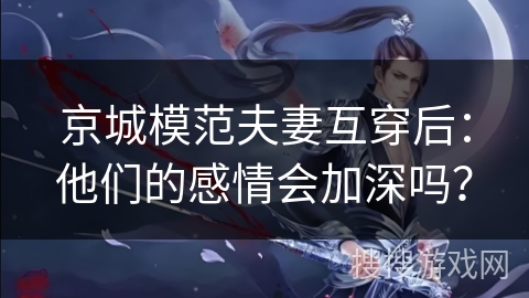 京城模范夫妻互穿后：他们的感情会加深吗？