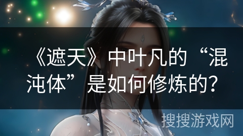 《遮天》中叶凡的“混沌体”是如何修炼的？