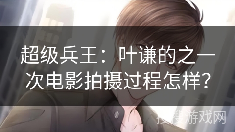 超级兵王：叶谦的之一次电影拍摄过程怎样？