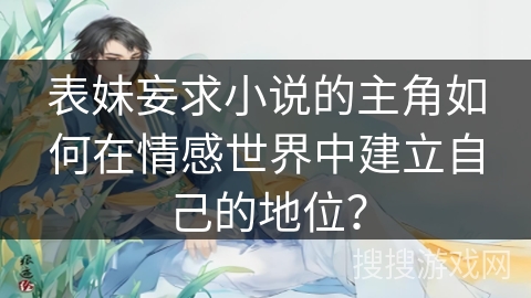 表妹妄求小说的主角如何在情感世界中建立自己的地位？
