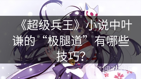 《超级兵王》小说中叶谦的“极腿道”有哪些技巧？
