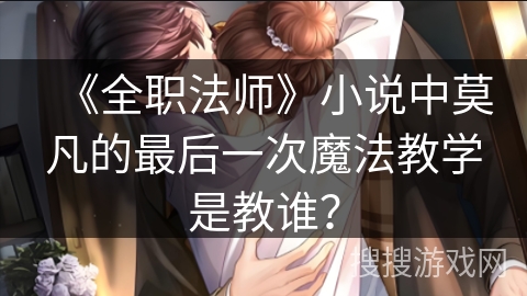 《全职法师》小说中莫凡的最后一次魔法教学是教谁？