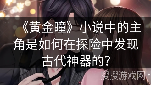 《黄金瞳》小说中的主角是如何在探险中发现古代神器的？