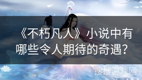 《不朽凡人》小说中有哪些令人期待的奇遇？