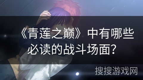 《青莲之巅》中有哪些必读的战斗场面？