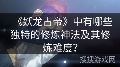 《妖龙古帝》中有哪些独特的修炼神法及其修炼难度？