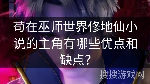 苟在巫师世界修地仙小说的主角有哪些优点和缺点？