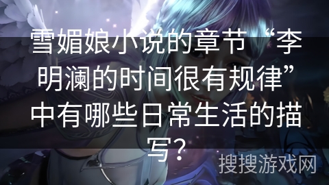 雪媚娘小说的章节“李明澜的时间很有规律”中有哪些日常生活的描写？