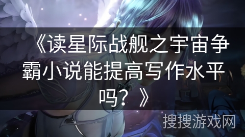 《读星际战舰之宇宙争霸小说能提高写作水平吗？》
