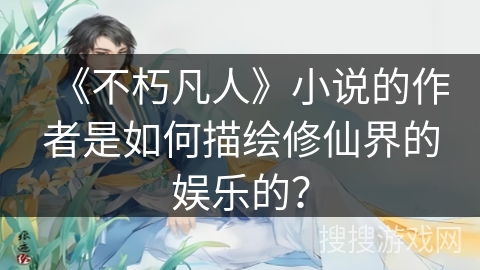 《不朽凡人》小说的作者是如何描绘修仙界的娱乐的？