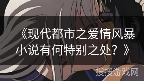 《现代都市之爱情风暴小说有何特别之处？》