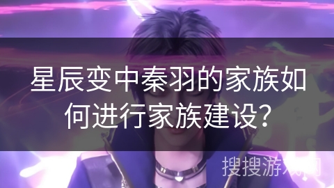 星辰变中秦羽的家族如何进行家族建设？