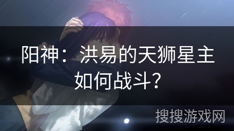 阳神：洪易的天狮星主如何战斗？