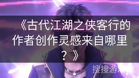 《古代江湖之侠客行的作者创作灵感来自哪里？》