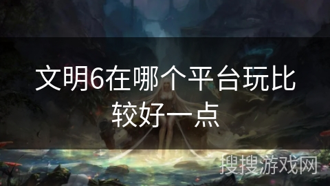 文明6在哪个平台玩比较好一点