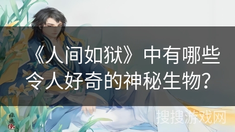 《人间如狱》中有哪些令人好奇的神秘生物？