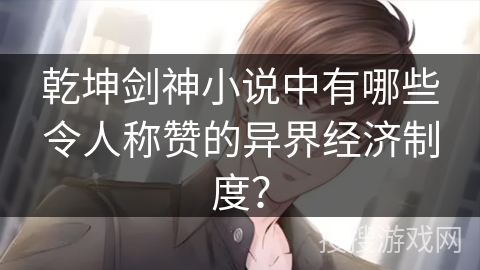 乾坤剑神小说中有哪些令人称赞的异界经济制度？