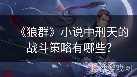 《狼群》小说中刑天的战斗策略有哪些？