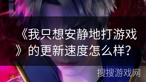 《我只想安静地打游戏》的更新速度怎么样？