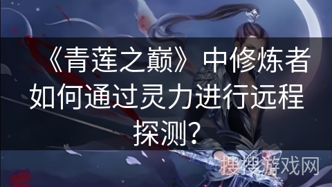 《青莲之巅》中修炼者如何通过灵力进行远程探测？